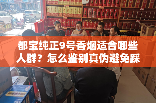 都宝纯正9号香烟适合哪些人群？怎么鉴别真伪避免踩坑？